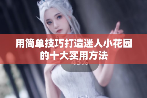 用简单技巧打造迷人小花园的十大实用方法