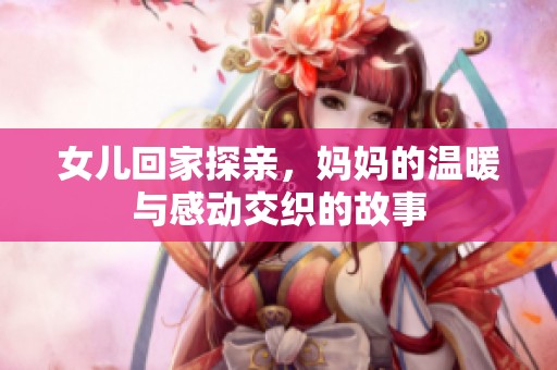 女儿回家探亲，妈妈的温暖与感动交织的故事