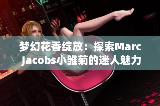 梦幻花香绽放：探索Marc Jacobs小雏菊的迷人魅力