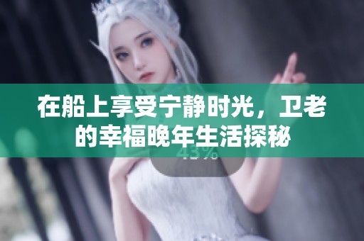 在船上享受宁静时光，卫老的幸福晚年生活探秘