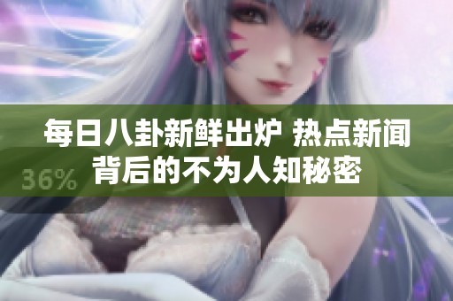 每日八卦新鲜出炉 热点新闻背后的不为人知秘密