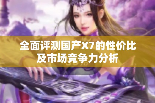 全面评测国产X7的性价比及市场竞争力分析