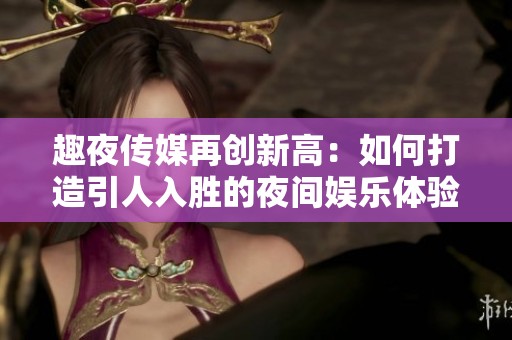 趣夜传媒再创新高：如何打造引人入胜的夜间娱乐体验