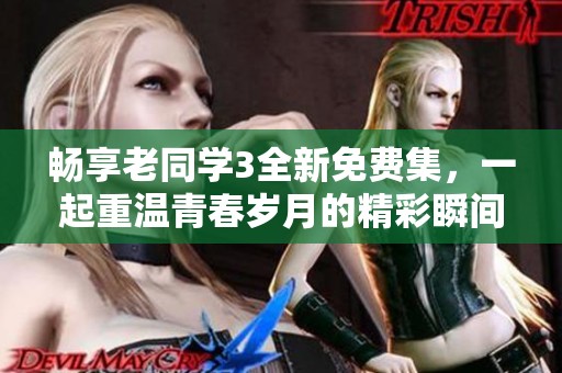 畅享老同学3全新免费集，一起重温青春岁月的精彩瞬间