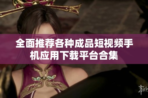 全面推荐各种成品短视频手机应用下载平台合集