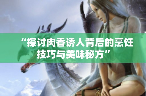 “探讨肉香诱人背后的烹饪技巧与美味秘方”