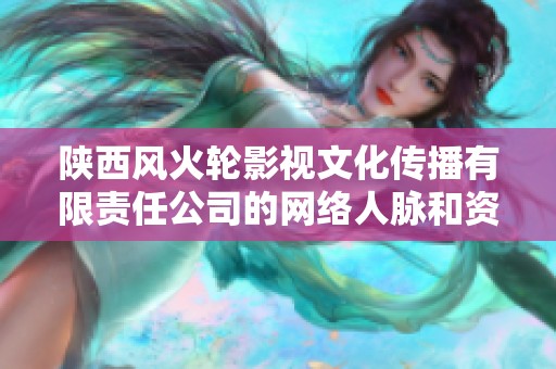 陕西风火轮影视文化传播有限责任公司的网络人脉和资源优势分析