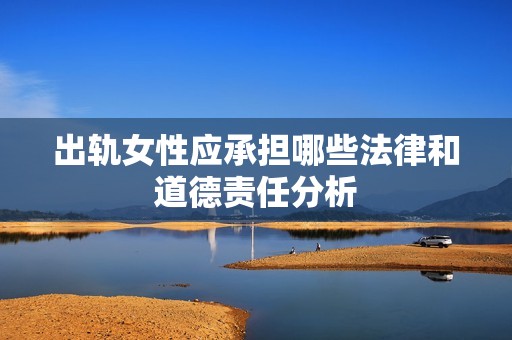 出轨女性应承担哪些法律和道德责任分析