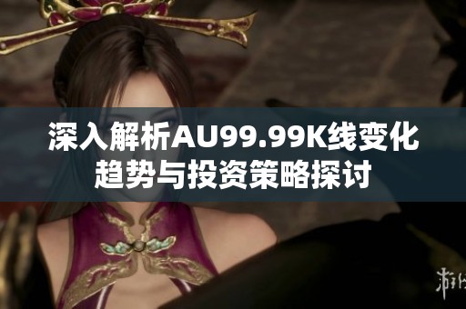 深入解析AU99.99K线变化趋势与投资策略探讨