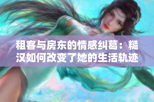 租客与房东的情感纠葛：糙汉如何改变了她的生活轨迹