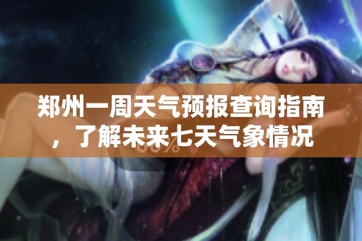 郑州一周天气预报查询指南，了解未来七天气象情况