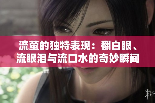 流萤的独特表现：翻白眼、流眼泪与流口水的奇妙瞬间