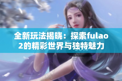 全新玩法揭晓：探索fulao2的精彩世界与独特魅力