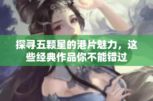 探寻五颗星的港片魅力，这些经典作品你不能错过