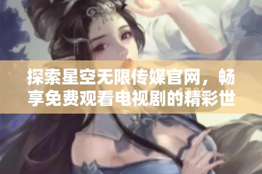 探索星空无限传媒官网，畅享免费观看电视剧的精彩世界