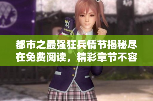都市之最强狂兵情节揭秘尽在免费阅读，精彩章节不容错过