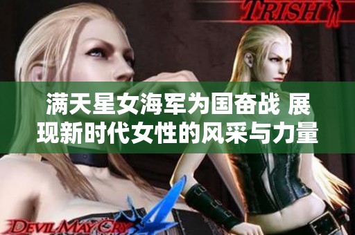 满天星女海军为国奋战 展现新时代女性的风采与力量