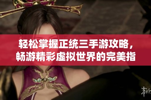 轻松掌握正统三手游攻略，畅游精彩虚拟世界的完美指南
