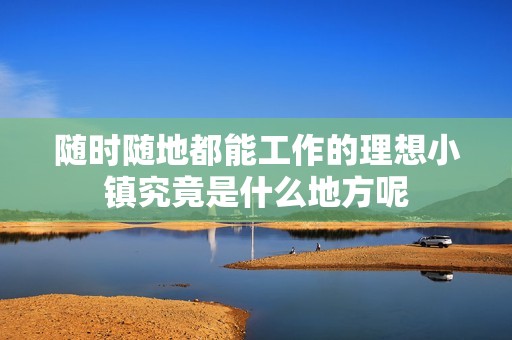 随时随地都能工作的理想小镇究竟是什么地方呢