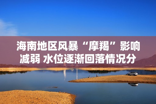 海南地区风暴“摩羯”影响减弱 水位逐渐回落情况分析
