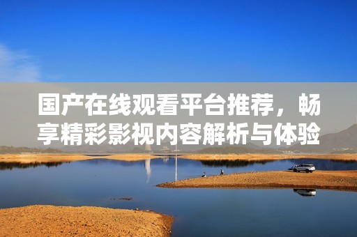 国产在线观看平台推荐，畅享精彩影视内容解析与体验分享