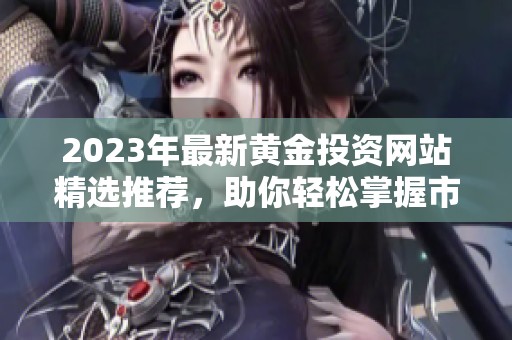 2023年最新黄金投资网站精选推荐，助你轻松掌握市场动态