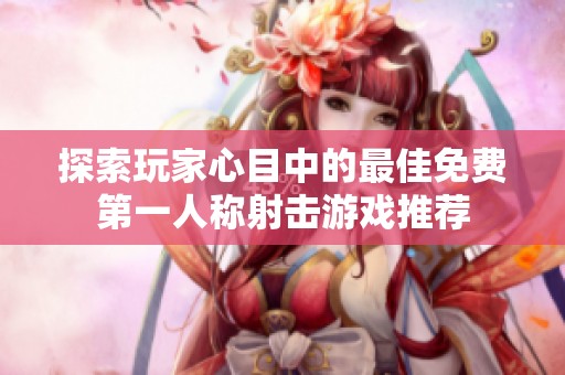 探索玩家心目中的最佳免费第一人称射击游戏推荐