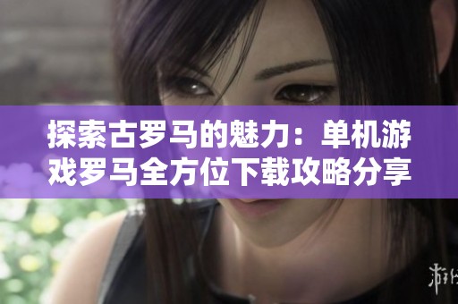 探索古罗马的魅力：单机游戏罗马全方位下载攻略分享
