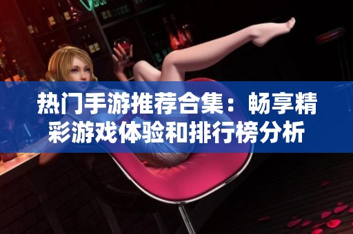 热门手游推荐合集：畅享精彩游戏体验和排行榜分析