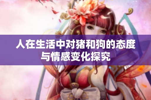 人在生活中对猪和狗的态度与情感变化探究