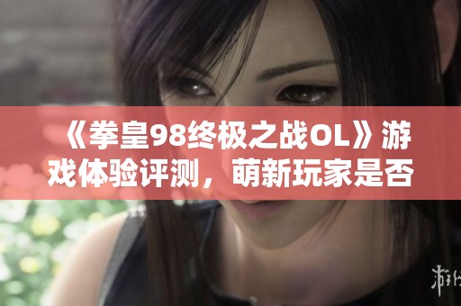 《拳皇98终极之战OL》游戏体验评测，萌新玩家是否值得尝试？