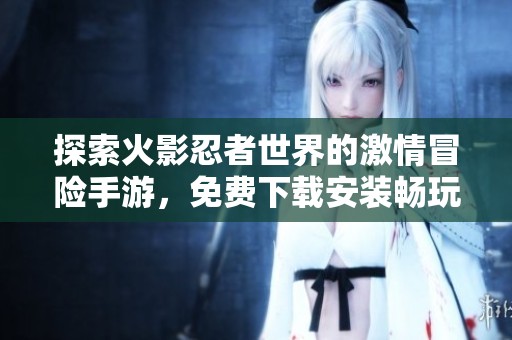 探索火影忍者世界的激情冒险手游，免费下载安装畅玩体验