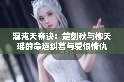 混沌天帝诀：楚剑秋与柳天瑶的命运纠葛与爱恨情仇