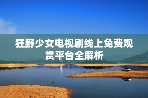 狂野少女电视剧线上免费观赏平台全解析