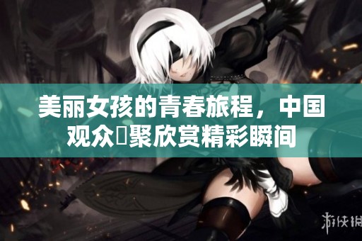 美丽女孩的青春旅程，中国观众齊聚欣赏精彩瞬间