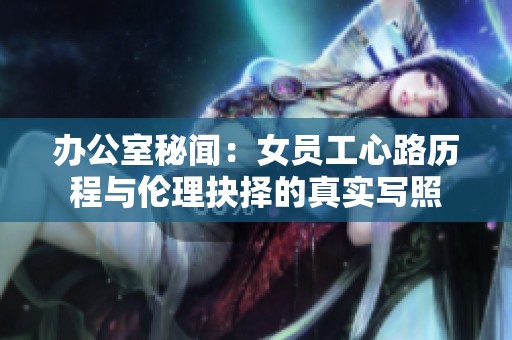 办公室秘闻：女员工心路历程与伦理抉择的真实写照