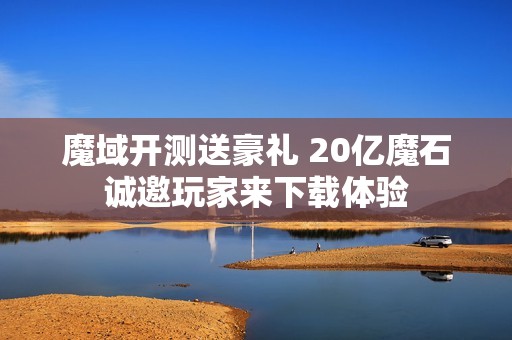 魔域开测送豪礼 20亿魔石诚邀玩家来下载体验