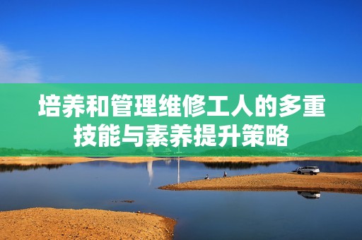 培养和管理维修工人的多重技能与素养提升策略