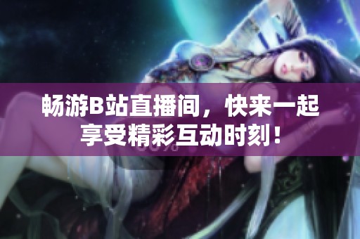 畅游B站直播间，快来一起享受精彩互动时刻！