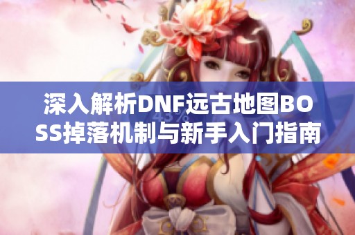 深入解析DNF远古地图BOSS掉落机制与新手入门指南