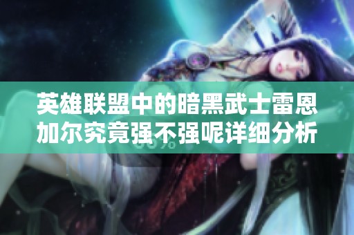 英雄联盟中的暗黑武士雷恩加尔究竟强不强呢详细分析与玩法指南