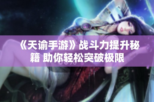 《天谕手游》战斗力提升秘籍 助你轻松突破极限