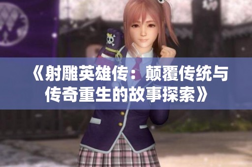 《射雕英雄传：颠覆传统与传奇重生的故事探索》