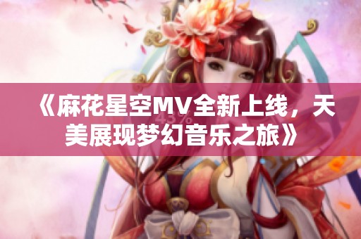 《麻花星空MV全新上线，天美展现梦幻音乐之旅》