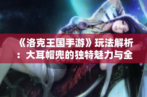 《洛克王国手游》玩法解析：大耳帽兜的独特魅力与全面指南