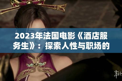2023年法国电影《酒店服务生》：探索人性与职场的微妙关系