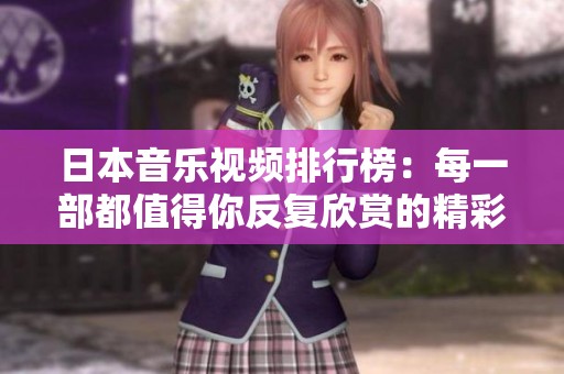 日本音乐视频排行榜：每一部都值得你反复欣赏的精彩作品