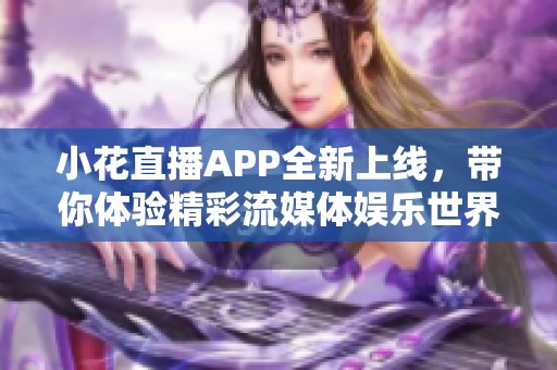 小花直播APP全新上线，带你体验精彩流媒体娱乐世界