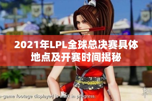 2021年LPL全球总决赛具体地点及开赛时间揭秘