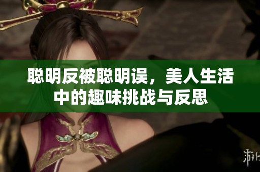 聪明反被聪明误，美人生活中的趣味挑战与反思
